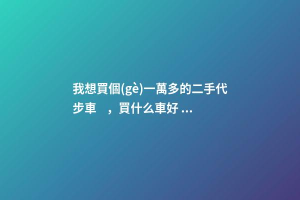 我想買個(gè)一萬多的二手代步車，買什么車好？首推了這四款,男女皆可盤！